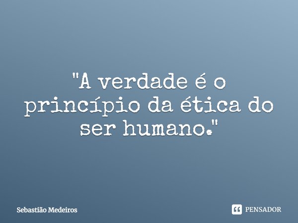 ⁠"A verdade é o princípio da ética do ser humano."... Frase de Sebastião Medeiros.