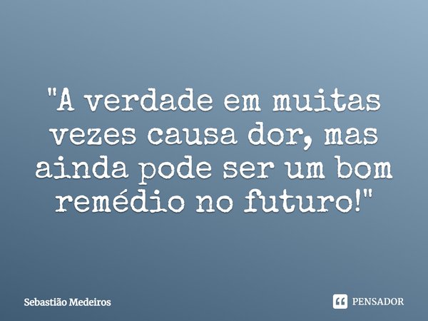 ⁠"A verdade em muitas vezes causa dor, mas ainda pode ser um bom remédio no futuro!"... Frase de Sebastião Medeiros.