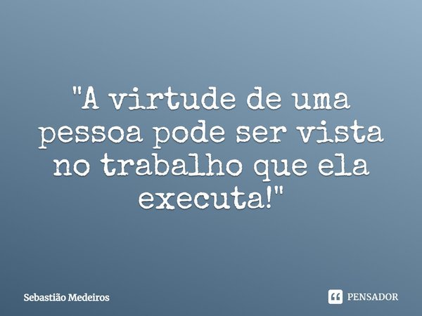 ⁠⁠"A virtude de uma pessoa pode ser vista no trabalho que ela executa!"... Frase de Sebastião Medeiros.