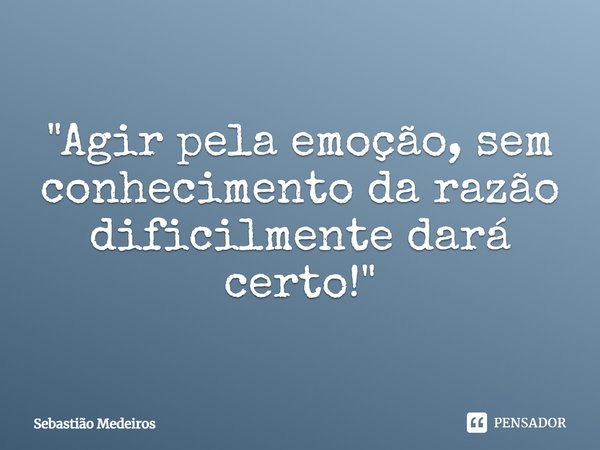 ⁠"Agir pela emoção, sem conhecimento da razão dificilmente dará certo!"... Frase de Sebastião Medeiros.