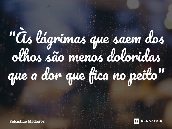 ⁠"Às lágrimas que saem dos olhos são menos doloridas que a dor que fica no peito"... Frase de Sebastião Medeiros.