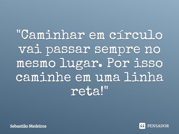 ⁠"Caminhar em círculo vai passar sempre no mesmo lugar. Por isso caminhe em uma linha reta!"... Frase de Sebastião Medeiros.