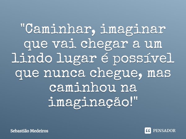 ⁠"Caminhar, imaginar que vai chegar a um lindo lugar é possível que nunca chegue, mas caminhou na imaginação!"... Frase de Sebastião Medeiros.