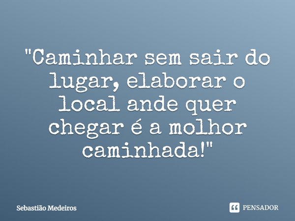 ⁠"Caminhar sem sair do lugar, elaborar o local ande quer chegar é a melhor caminhada!"... Frase de Sebastião Medeiros.