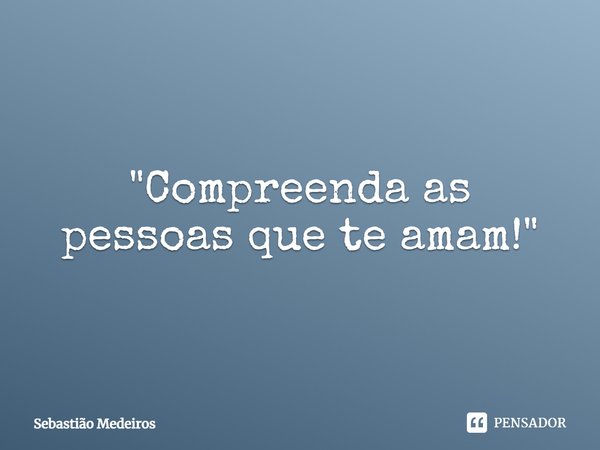 "⁠Compreenda as pessoas que te amam!"... Frase de Sebastião Medeiros.