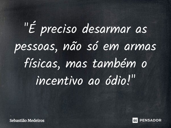 ⁠"É preciso desarmar as pessoas, não só em armas físicas, mas também o incentivo ao ódio!"... Frase de Sebastião Medeiros.