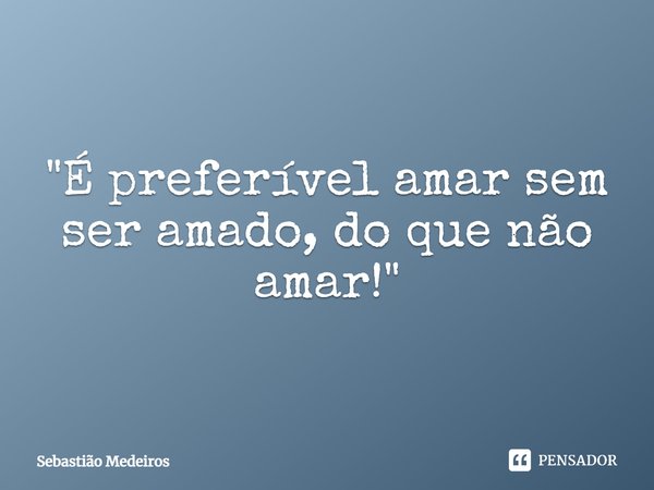 ⁠"É preferível amar sem ser amado, do que não amar!"... Frase de Sebastião Medeiros.