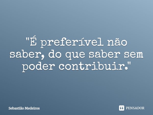 "⁠É preferível não saber, do que saber sem poder contribuir."... Frase de Sebastião Medeiros.