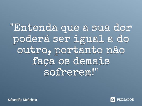 "⁠Entenda que a sua dor poderá ser igual a do outro, portanto não faça os demais sofrerem!"... Frase de Sebastião Medeiros.