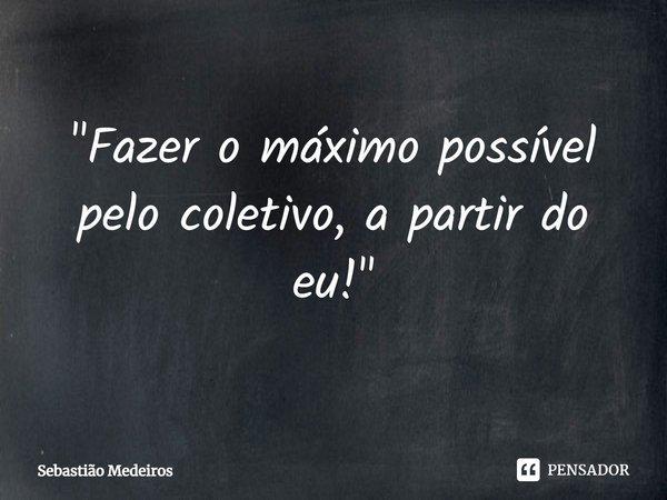 ⁠"Fazer o máximo possível pelo coletivo, a partir do eu!"... Frase de Sebastião Medeiros.