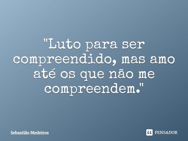 ⁠"Luto para ser compreendido, mas amo até os que não me compreendem."... Frase de Sebastião Medeiros.