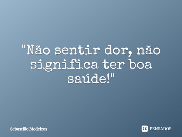 ⁠"Não sentir dor, não significa ter boa saúde!"... Frase de Sebastião Medeiros.
