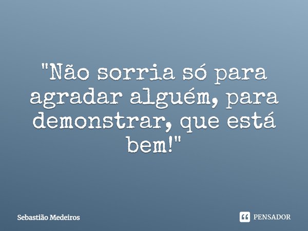 ⁠"Não sorria só para agradar alguém, para demonstrar, que está bem!"... Frase de Sebastião Medeiros.