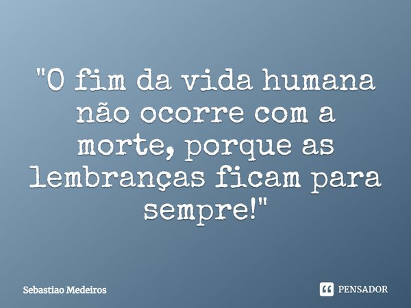 ⁠"O fim da vida humana não ocorre com a morte, porque as lembranças ficam para sempre!"... Frase de Sebastião Medeiros.