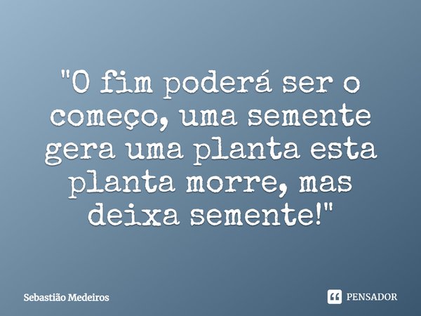 ⁠"O fim poderá ser o começo, uma semente gera uma planta esta planta morre, mas deixa semente!"... Frase de Sebastião Medeiros.