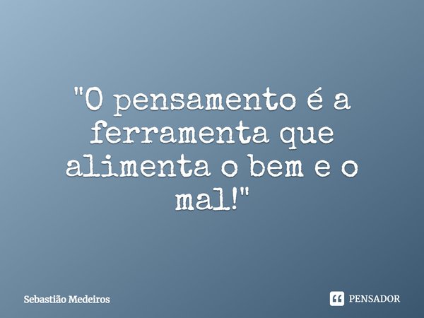 ⁠"O pensamento é a ferramenta que alimenta o bem e o mal!"... Frase de Sebastião Medeiros.