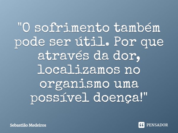 ⁠"O sofrimento também pode ser útil. Por que através da dor, localizamos no organismo uma possível doença!"... Frase de Sebastião Medeiros.