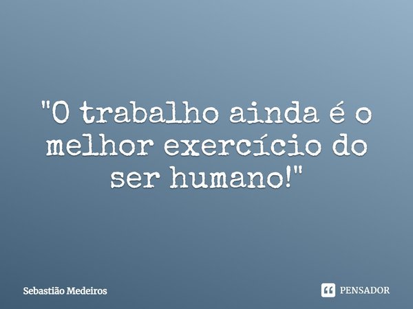 ⁠"O trabalho ainda é o melhor exercício do ser humano!"... Frase de Sebastião Medeiros.
