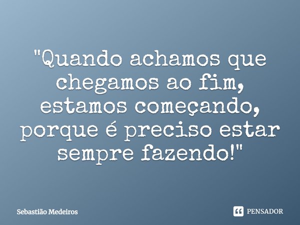 ⁠"Quando achamos que chegamos ao fim, estamos começando, porque é preciso estar sempre fazendo!"... Frase de Sebastião Medeiros.