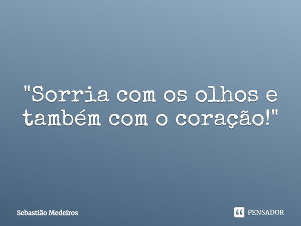 ⁠"Sorria com os olhos e também com o coração!"... Frase de Sebastião Medeiros.