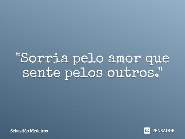 "⁠Sorria pelo amor que sente pelos outros."... Frase de Sebastião Medeiros.