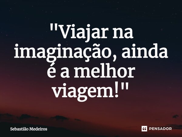 ⁠"Viajar na imaginação, ainda é a melhor viagem!"... Frase de Sebastião Medeiros.