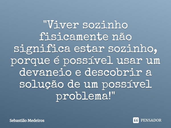 "⁠Viver sozinho fisicamente não significa estar sozinho, porque é possível usar um devaneio e descobrir a solução de um possível problema!"... Frase de Sebastião Medeiros.