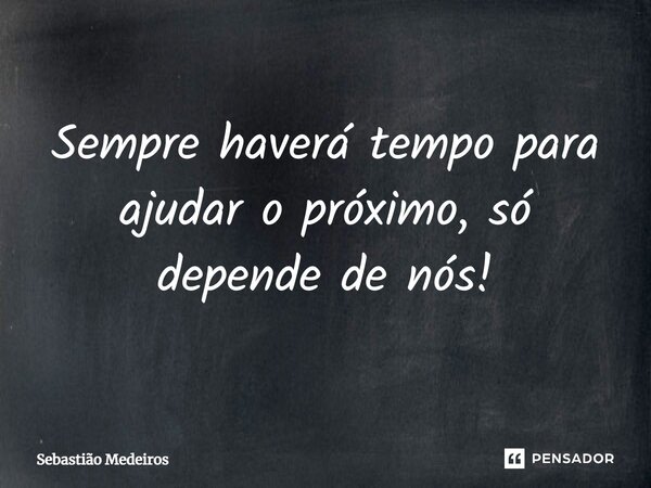 ⁠Sempre haverá tempo para ajudar o próximo, só depende de nós!... Frase de Sebastião Medeiros.