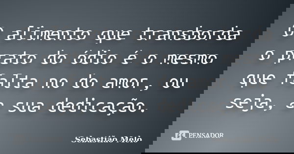 O alimento que transborda o prato do ódio é o mesmo que falta no do amor, ou seja, a sua dedicação.... Frase de Sebastião Melo.