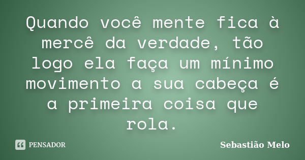 Quando você mente fica à mercê da verdade, tão logo ela faça um mínimo movimento a sua cabeça é a primeira coisa que rola.... Frase de Sebastião Melo.