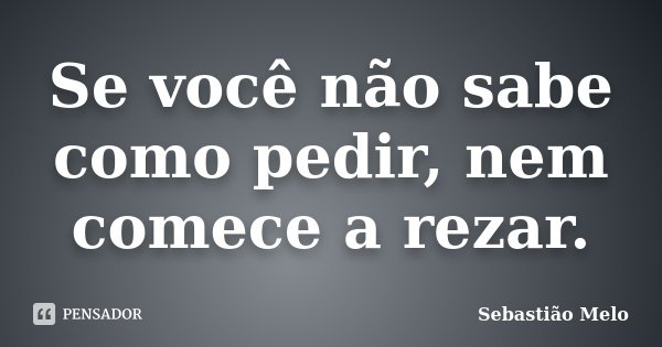 Se você não sabe como pedir, nem comece a rezar.... Frase de Sebastião Melo.