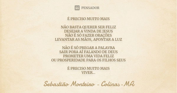 É preciso muito mais Não basta querer ser feliz
Desejar a vinda de jesus
Não é só fazer orações
Levantar as mãos, apontar a luz Não é só pregar a palavra
Sair p... Frase de Sebastião Monteiro - Colinas-MA.