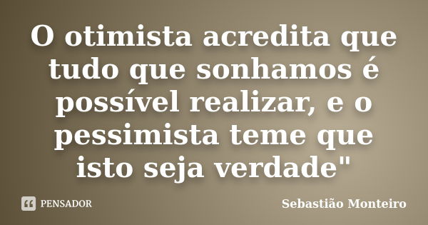 O otimista acredita que tudo que sonhamos é possível realizar, e o pessimista teme que isto seja verdade"... Frase de Sebastião Monteiro.