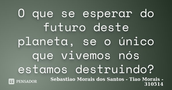 O que se esperar do futuro deste planeta, se o único que vivemos nós estamos destruindo?... Frase de Sebastiao Morais dos Santos - Tiao Morais - 310514.