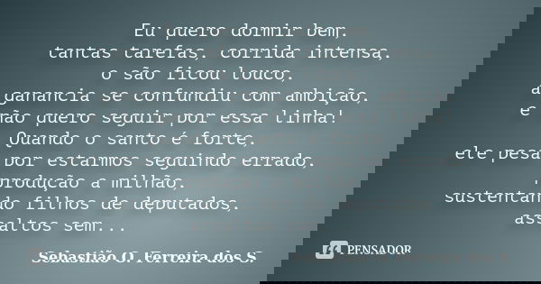 Eu quero dormir bem, tantas tarefas, corrida intensa, o são ficou louco, a ganancia se confundiu com ambição, e não quero seguir por essa linha! Quando o santo ... Frase de Sebastião O. Ferreira dos S..