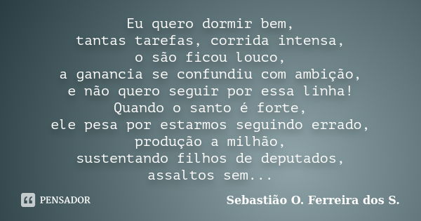 Eu quero dormir bem, tantas tarefas, corrida intensa, o são ficou louco, a ganancia se confundiu com ambição, e não quero seguir por essa linha! Quando o santo ... Frase de Sebastião O. Ferreira dos S..