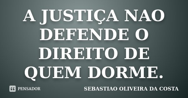 A JUSTIÇA NAO DEFENDE O DIREITO DE QUEM DORME.... Frase de SEBASTIAO OLIVEIRA DA COSTA.