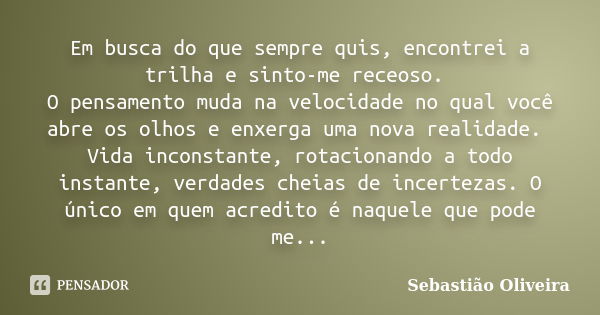 Em busca do que sempre quis, encontrei a trilha e sinto-me receoso. O pensamento muda na velocidade no qual você abre os olhos e enxerga uma nova realidade. Vid... Frase de Sebastião Oliveira.