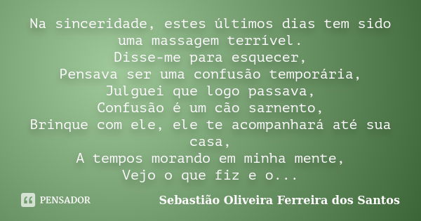 Na sinceridade, estes últimos dias tem sido uma massagem terrível. Disse-me para esquecer, Pensava ser uma confusão temporária, Julguei que logo passava, Confus... Frase de Sebastião Oliveira Ferreira dos Santos.