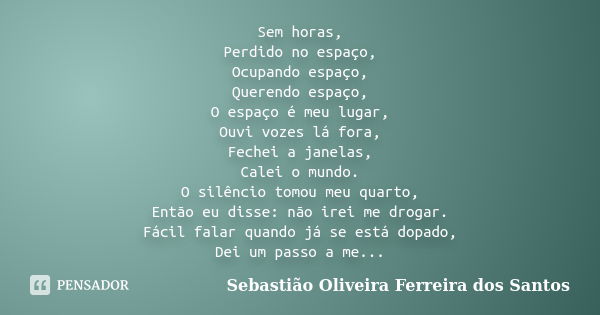 Sem horas, Perdido no espaço, Ocupando espaço, Querendo espaço, O espaço é meu lugar, Ouvi vozes lá fora, Fechei a janelas, Calei o mundo. O silêncio tomou meu ... Frase de Sebastião Oliveira Ferreira dos Santos.