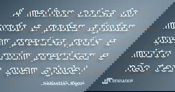 A melhor coisa do mundo e poder ajudar quem precisa,pois e muito ruim precisar e não ter quem ajude!... Frase de Sebastião Regís.