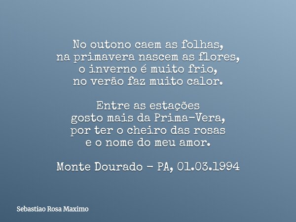 No outono caem as folhas, na primavera nascem as flores, o inverno é muito frio, no verão faz muito calor. Entre as estações gosto mais da Prima-Vera, por ter o... Frase de Sebastiao Rosa Maximo.