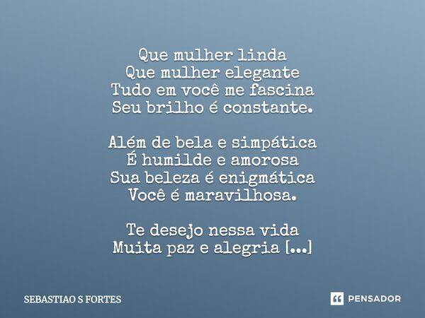 Que mulher linda Que mulher elegante Tudo em você me fascina Seu brilho é constante. Além de bela e simpática É humilde e amorosa Sua beleza é enigmática Você é... Frase de SEBASTIAO S FORTES.