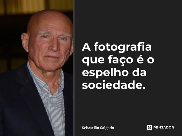 A fotografia que faço é o espelho da sociedade.... Frase de Sebastião Salgado.