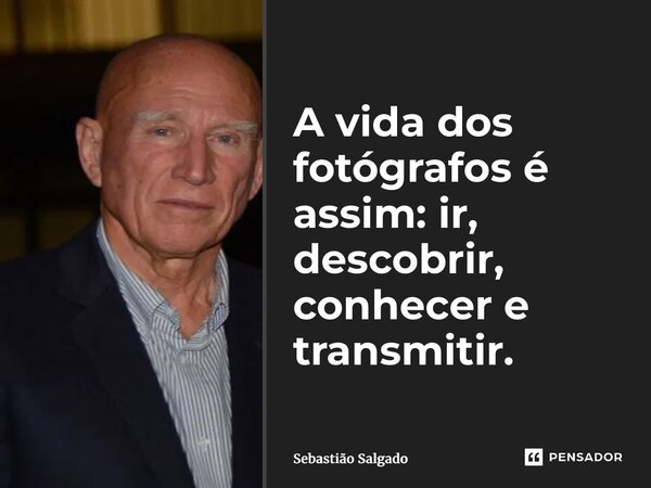 A vida dos fotógrafos é assim: ir, descobrir, conhecer e transmitir.... Frase de Sebastião Salgado.