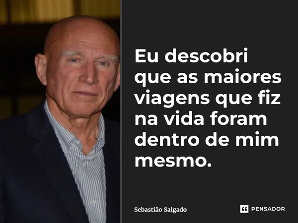 Eu descobri que as maiores viagens que fiz na vida foram dentro de mim mesmo.... Frase de Sebastião Salgado.