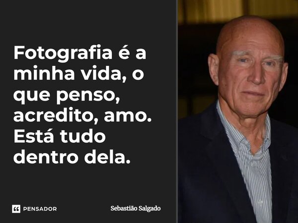 ⁠Fotografia é a minha vida, o que penso, acredito, amo. Está tudo dentro dela.... Frase de Sebastião Salgado.