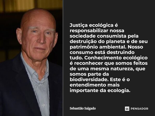 Justiça ecológica é responsabilizar nossa sociedade consumista pela destruição do planeta e de seu patrimônio ambiental. Nosso consumo está destruindo tudo. Co... Frase de Sebastião Salgado.