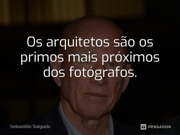 ⁠Os arquitetos são os primos mais próximos dos fotógrafos.... Frase de Sebastião Salgado.