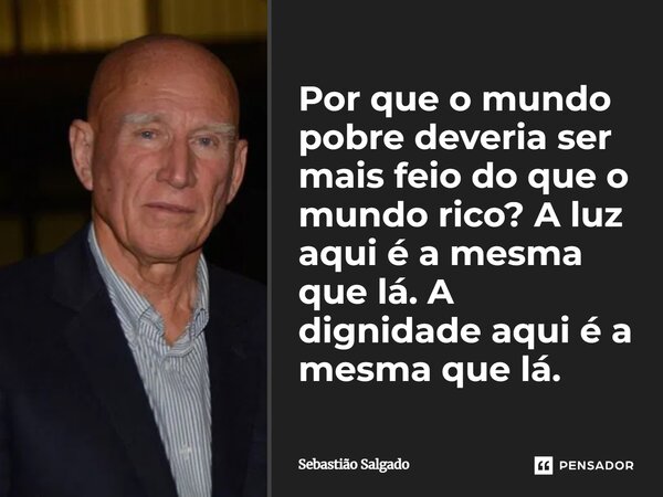 Por que o mundo pobre deveria ser mais feio do que o mundo rico? A luz aqui é a mesma que lá. A dignidade aqui é a mesma que lá.... Frase de Sebastião Salgado.